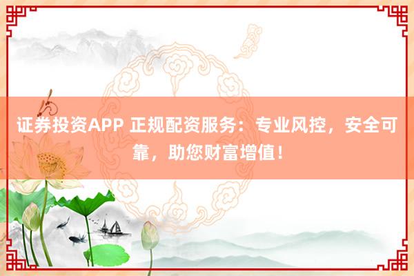 证券投资APP 正规配资服务：专业风控，安全可靠，助您财富增值！