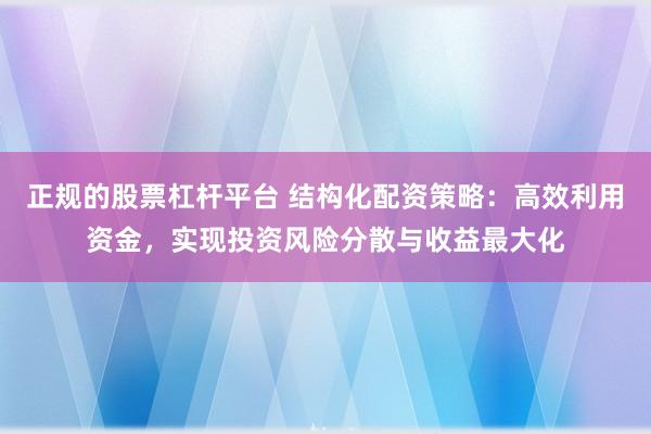 正规的股票杠杆平台 结构化配资策略：高效利用资金，实现投资风险分散与收益最大化