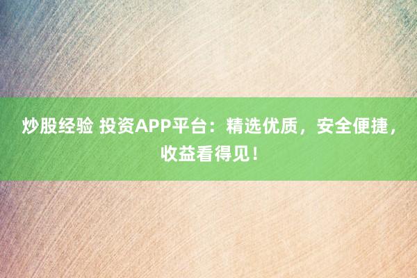 炒股经验 投资APP平台：精选优质，安全便捷，收益看得见！