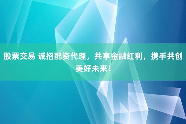 股票交易 诚招配资代理，共享金融红利，携手共创美好未来！