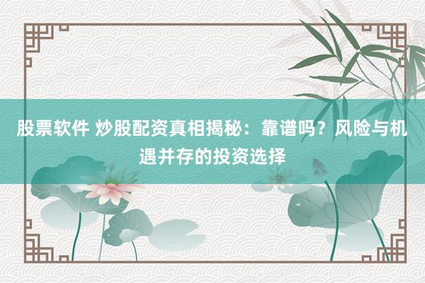 股票软件 炒股配资真相揭秘：靠谱吗？风险与机遇并存的投资选择