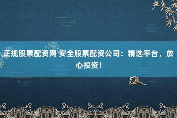 正规股票配资网 安全股票配资公司：精选平台，放心投资！