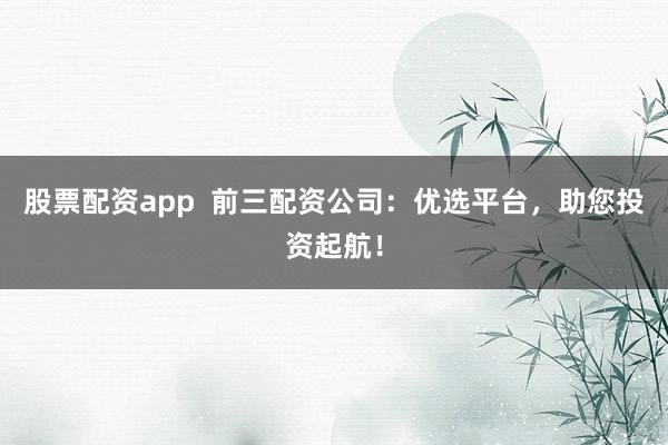 股票配资app  前三配资公司：优选平台，助您投资起航！
