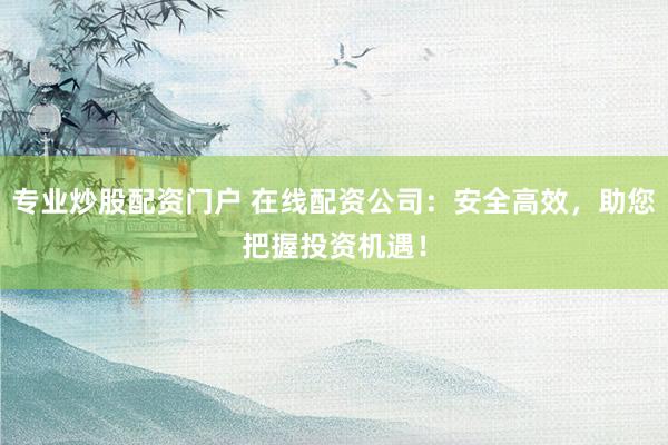 专业炒股配资门户 在线配资公司：安全高效，助您把握投资机遇！