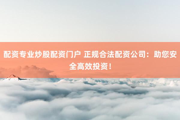 配资专业炒股配资门户 正规合法配资公司：助您安全高效投资！