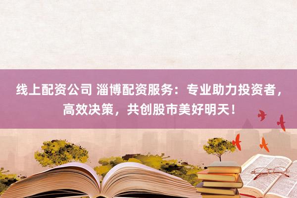 线上配资公司 淄博配资服务：专业助力投资者，高效决策，共创股市美好明天！