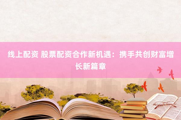 线上配资 股票配资合作新机遇：携手共创财富增长新篇章