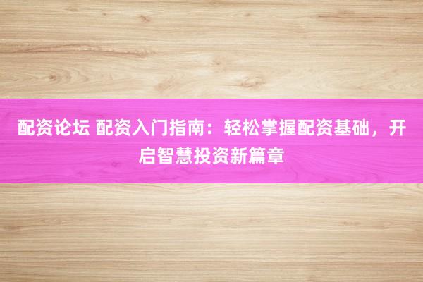 配资论坛 配资入门指南：轻松掌握配资基础，开启智慧投资新篇章