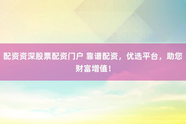 配资资深股票配资门户 靠谱配资，优选平台，助您财富增值！