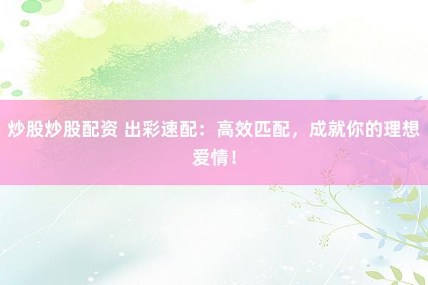 炒股炒股配资 出彩速配：高效匹配，成就你的理想爱情！