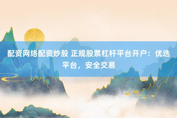 配资网络配资炒股 正规股票杠杆平台开户：优选平台，安全交易