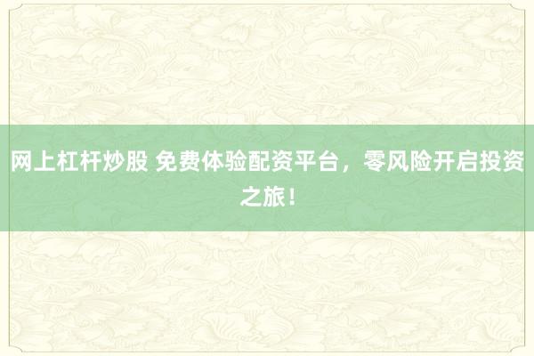 网上杠杆炒股 免费体验配资平台，零风险开启投资之旅！