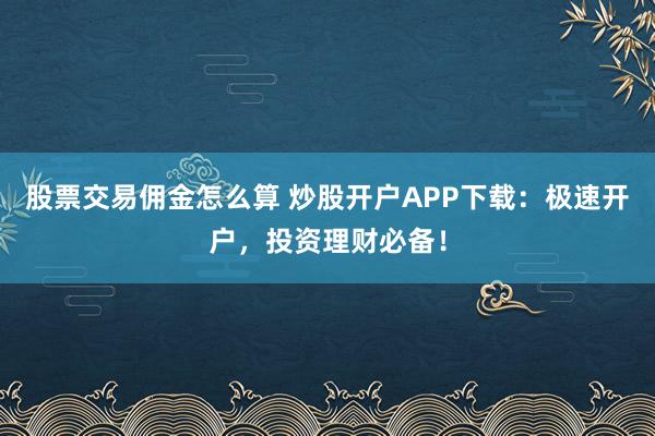 股票交易佣金怎么算 炒股开户APP下载：极速开户，投资理财必备！