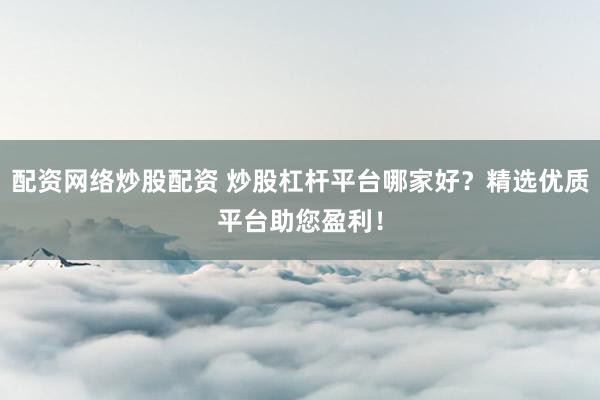 配资网络炒股配资 炒股杠杆平台哪家好？精选优质平台助您盈利！