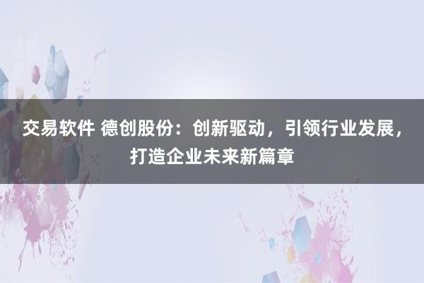 交易软件 德创股份：创新驱动，引领行业发展，打造企业未来新篇章