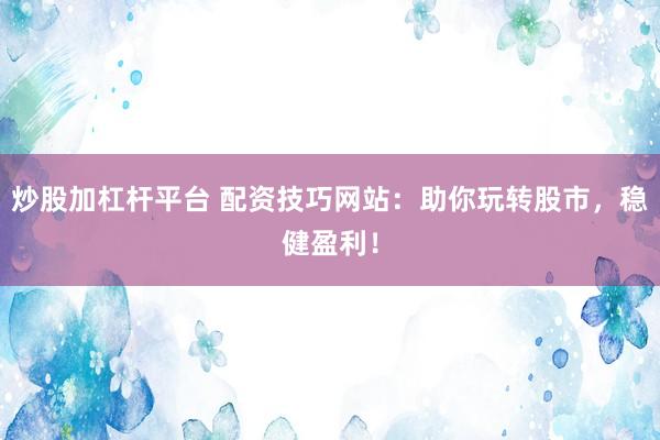 炒股加杠杆平台 配资技巧网站：助你玩转股市，稳健盈利！