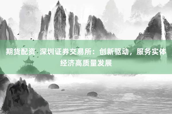 期货配资  深圳证券交易所：创新驱动，服务实体经济高质量发展