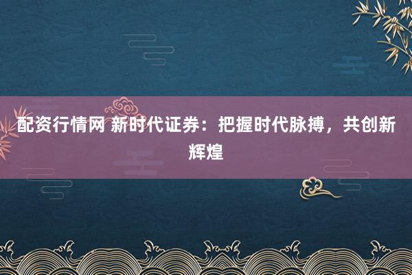 配资行情网 新时代证券：把握时代脉搏，共创新辉煌