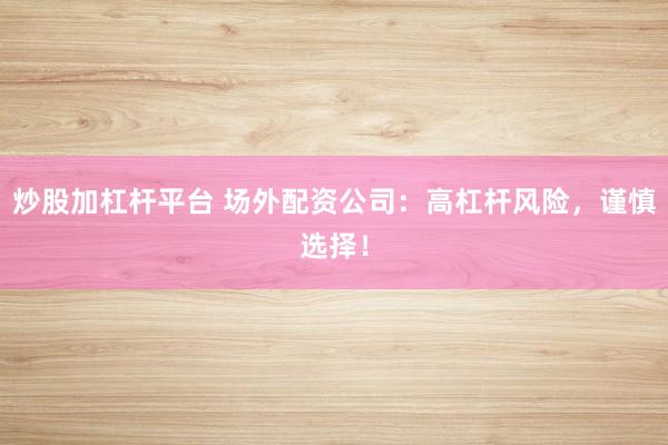 炒股加杠杆平台 场外配资公司：高杠杆风险，谨慎选择！