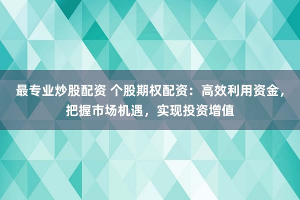 最专业炒股配资 个股期权配资：高效利用资金，把握市场机遇，实现投资增值