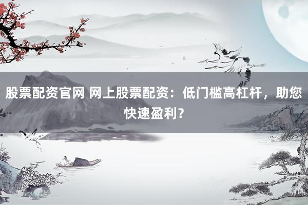 股票配资官网 网上股票配资：低门槛高杠杆，助您快速盈利？