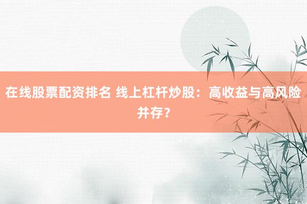 在线股票配资排名 线上杠杆炒股：高收益与高风险并存？