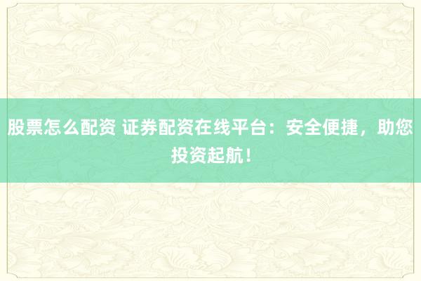 股票怎么配资 证券配资在线平台：安全便捷，助您投资起航！