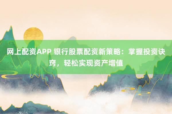 网上配资APP 银行股票配资新策略：掌握投资诀窍，轻松实现资产增值