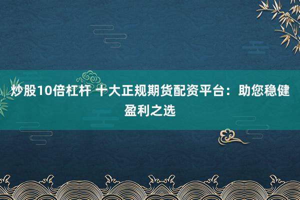 炒股10倍杠杆 十大正规期货配资平台：助您稳健盈利之选
