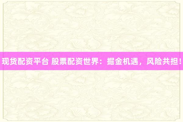 现货配资平台 股票配资世界：掘金机遇，风险共担！