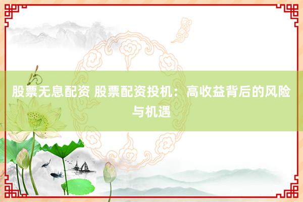 股票无息配资 股票配资投机：高收益背后的风险与机遇