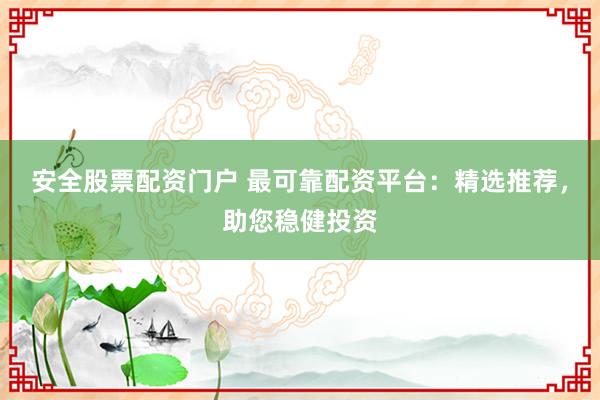 安全股票配资门户 最可靠配资平台：精选推荐，助您稳健投资