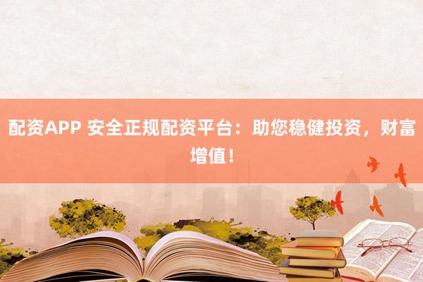 配资APP 安全正规配资平台：助您稳健投资，财富增值！