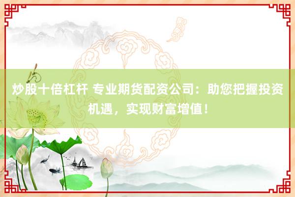 炒股十倍杠杆 专业期货配资公司：助您把握投资机遇，实现财富增值！