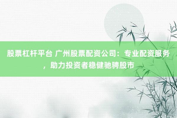 股票杠杆平台 广州股票配资公司：专业配资服务，助力投资者稳健驰骋股市