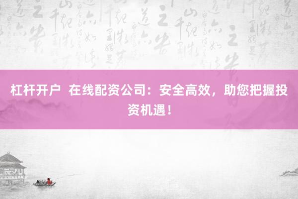 杠杆开户  在线配资公司：安全高效，助您把握投资机遇！