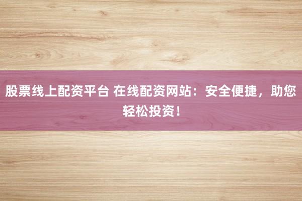 股票线上配资平台 在线配资网站：安全便捷，助您轻松投资！