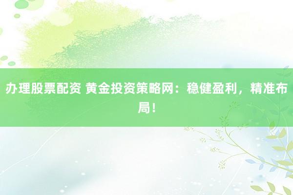 办理股票配资 黄金投资策略网：稳健盈利，精准布局！