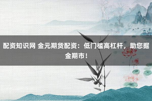 配资知识网 金元期货配资：低门槛高杠杆，助您掘金期市！