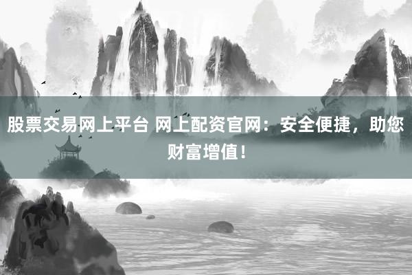 股票交易网上平台 网上配资官网：安全便捷，助您财富增值！