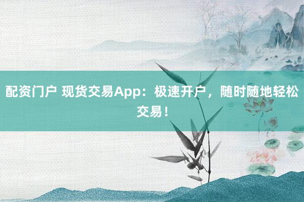 配资门户 现货交易App：极速开户，随时随地轻松交易！