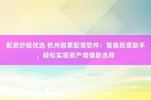 配资炒股优选 杭州股票配资软件：智能投资助手，轻松实现资产增值新选择