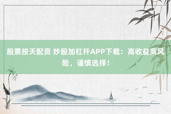 股票按天配资 炒股加杠杆APP下载：高收益高风险，谨慎选择！