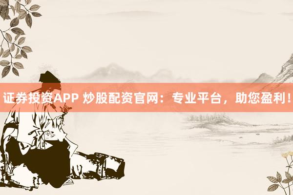 证券投资APP 炒股配资官网：专业平台，助您盈利！