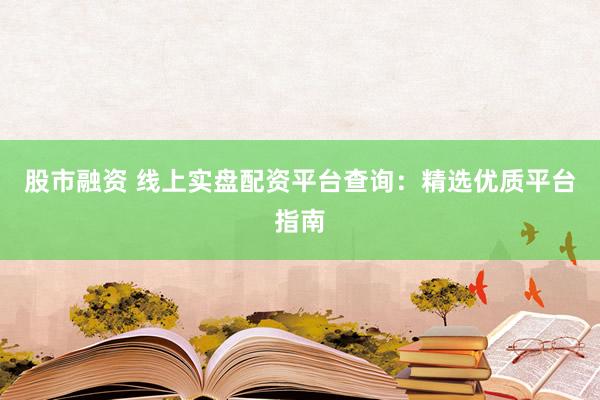 股市融资 线上实盘配资平台查询：精选优质平台指南