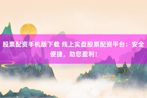股票配资手机版下载 线上实盘股票配资平台：安全便捷，助您盈利！