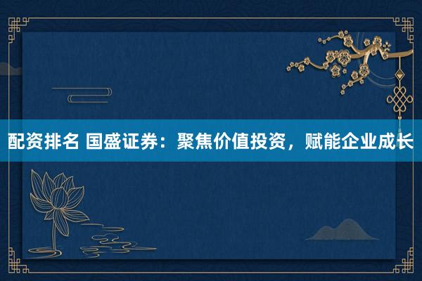 配资排名 国盛证券：聚焦价值投资，赋能企业成长