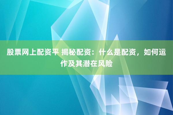 股票网上配资平 揭秘配资：什么是配资，如何运作及其潜在风险
