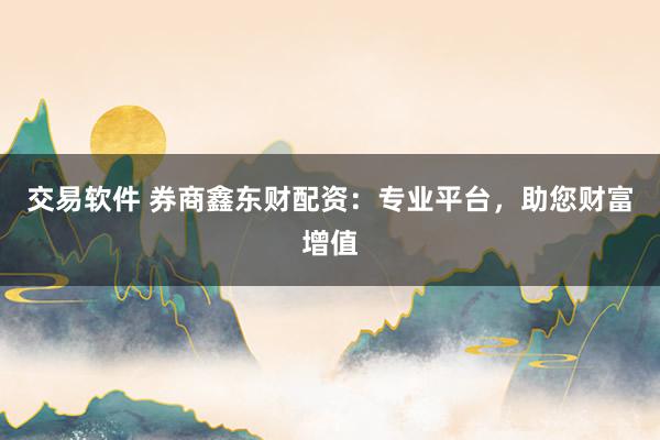 交易软件 券商鑫东财配资：专业平台，助您财富增值
