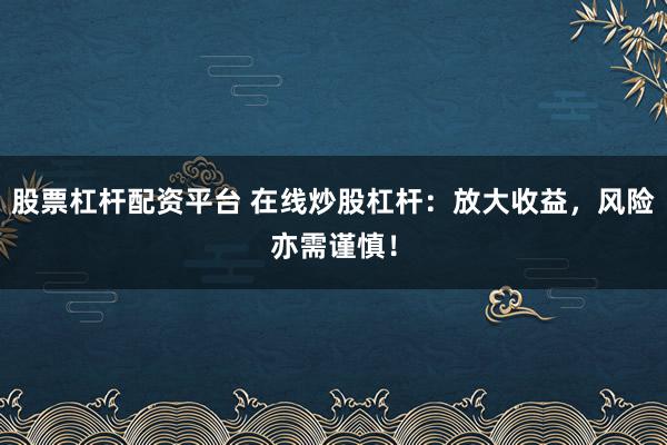 股票杠杆配资平台 在线炒股杠杆：放大收益，风险亦需谨慎！